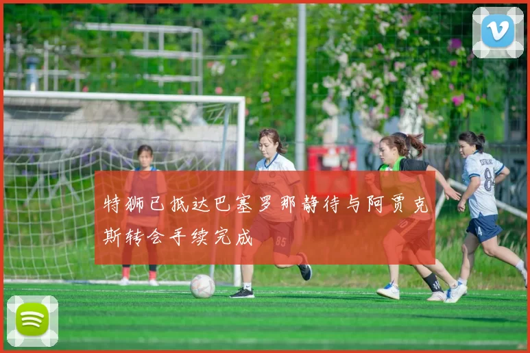 特狮已抵达巴塞罗那静待与阿贾克斯转会手续完成
