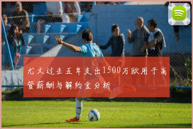 尤文过去五年支出1500万欧用于高管薪酬与解约金分析