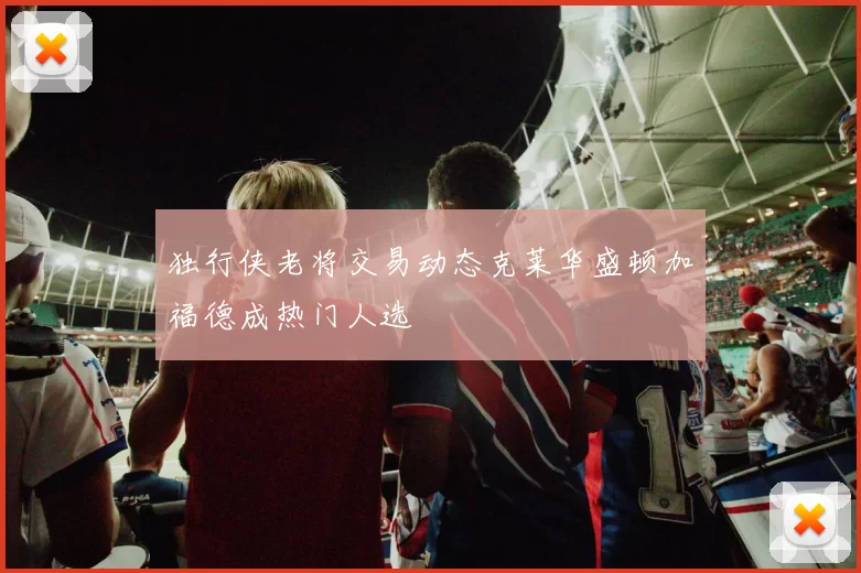 独行侠老将交易动态克莱华盛顿加福德成热门人选
