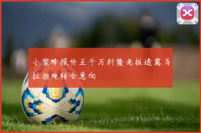 小蜜蜂报价五千万科隆老板透露马拉拒绝转会意向