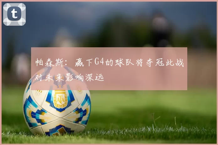 帕森斯：赢下G4的球队将夺冠此战对未来影响深远