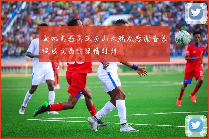 麦凯恩感恩亚历山大赠表感谢普总促成交易的深情时刻